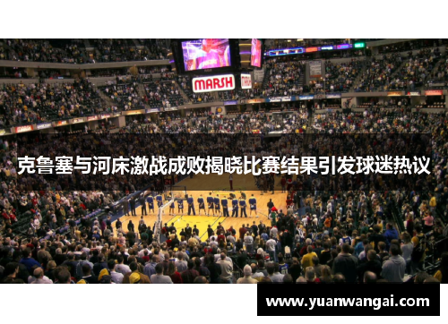 克鲁塞与河床激战成败揭晓比赛结果引发球迷热议