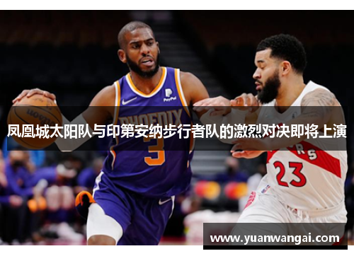 凤凰城太阳队与印第安纳步行者队的激烈对决即将上演