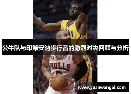 公牛队与印第安纳步行者的激烈对决回顾与分析