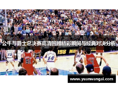 公牛与爵士总决赛高清回顾精彩瞬间与经典对决分析