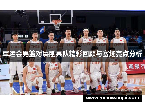 军运会男篮对决刚果队精彩回顾与赛场亮点分析