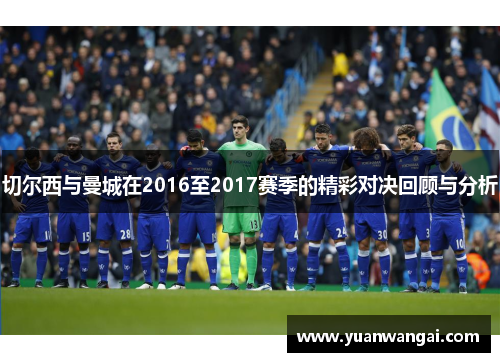 切尔西与曼城在2016至2017赛季的精彩对决回顾与分析