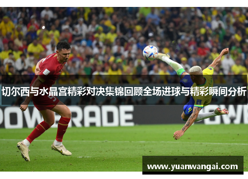 切尔西与水晶宫精彩对决集锦回顾全场进球与精彩瞬间分析