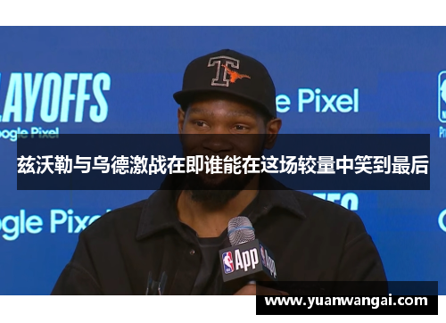 兹沃勒与乌德激战在即谁能在这场较量中笑到最后