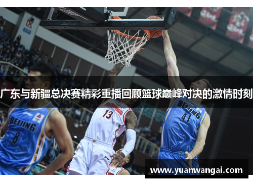 广东与新疆总决赛精彩重播回顾篮球巅峰对决的激情时刻