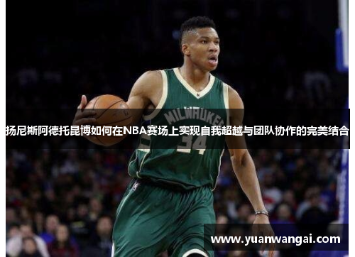 扬尼斯阿德托昆博如何在NBA赛场上实现自我超越与团队协作的完美结合