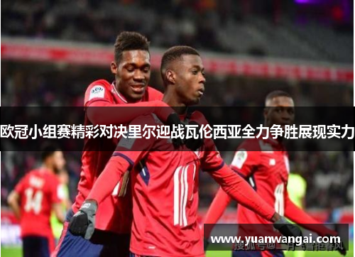 欧冠小组赛精彩对决里尔迎战瓦伦西亚全力争胜展现实力