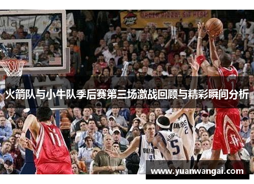 火箭队与小牛队季后赛第三场激战回顾与精彩瞬间分析